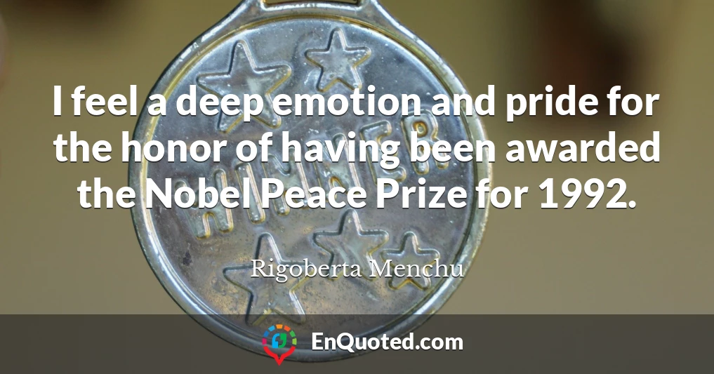 I feel a deep emotion and pride for the honor of having been awarded the Nobel Peace Prize for 1992.