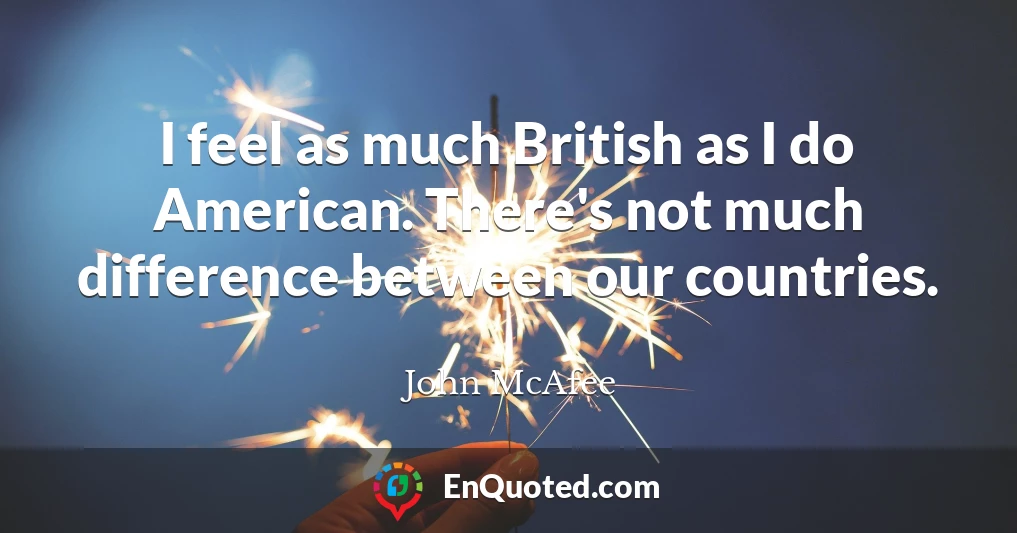 I feel as much British as I do American. There's not much difference between our countries.