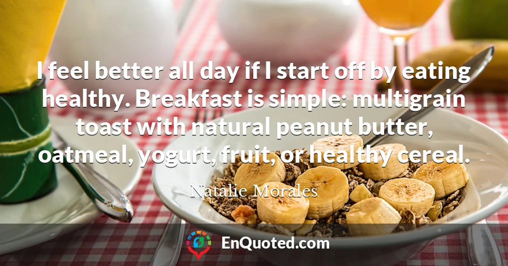 I feel better all day if I start off by eating healthy. Breakfast is simple: multigrain toast with natural peanut butter, oatmeal, yogurt, fruit, or healthy cereal.
