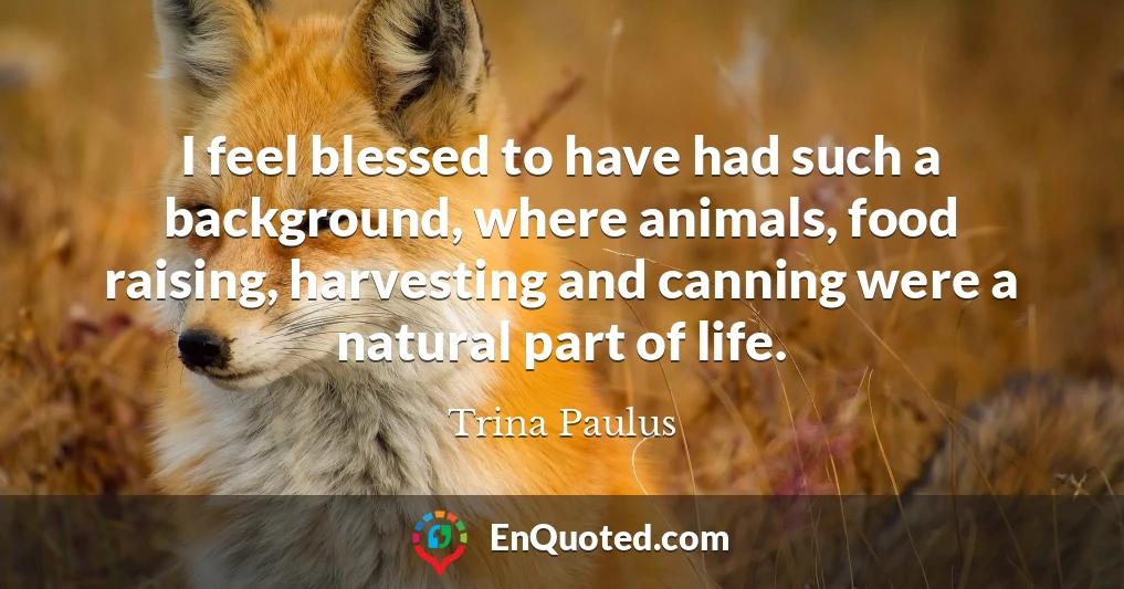 I feel blessed to have had such a background, where animals, food raising, harvesting and canning were a natural part of life.