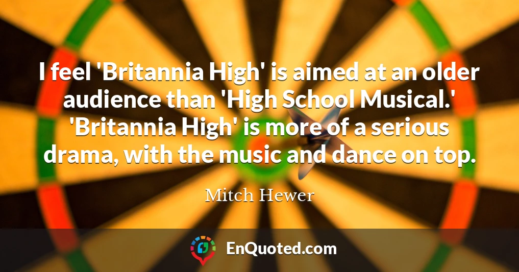 I feel 'Britannia High' is aimed at an older audience than 'High School Musical.' 'Britannia High' is more of a serious drama, with the music and dance on top.