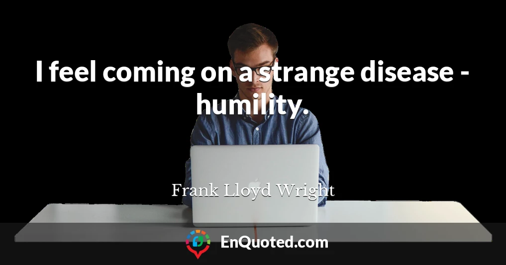 I feel coming on a strange disease - humility.