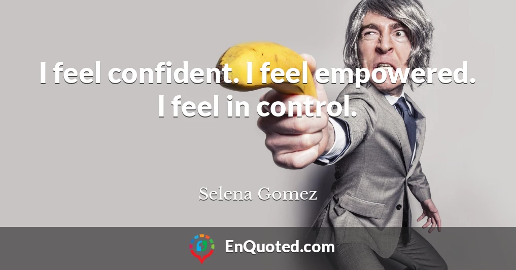 I feel confident. I feel empowered. I feel in control.