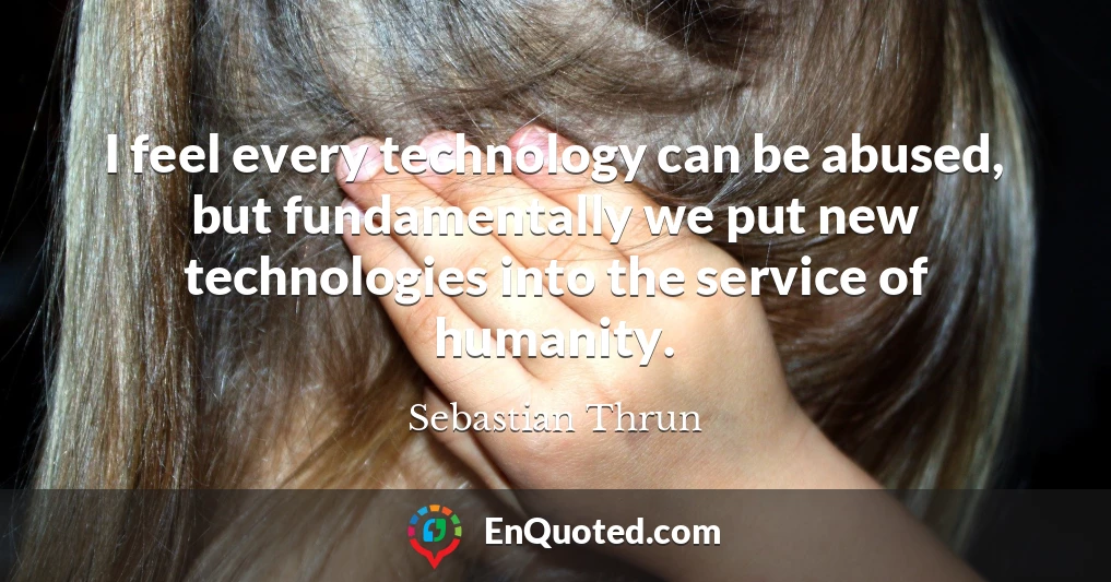 I feel every technology can be abused, but fundamentally we put new technologies into the service of humanity.
