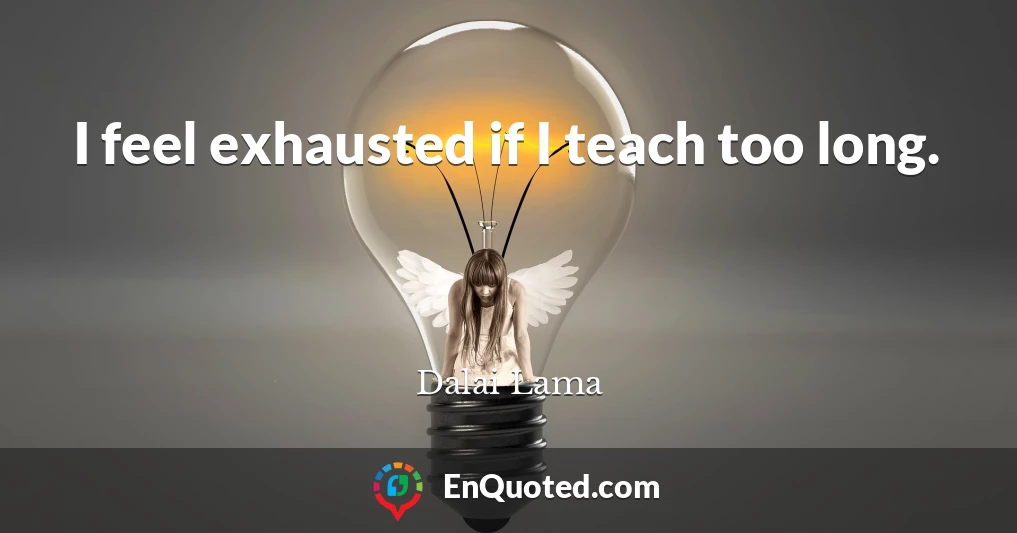 I feel exhausted if I teach too long.