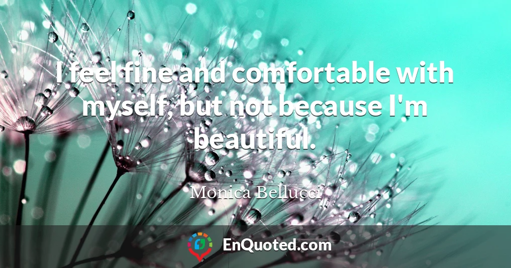 I feel fine and comfortable with myself, but not because I'm beautiful.