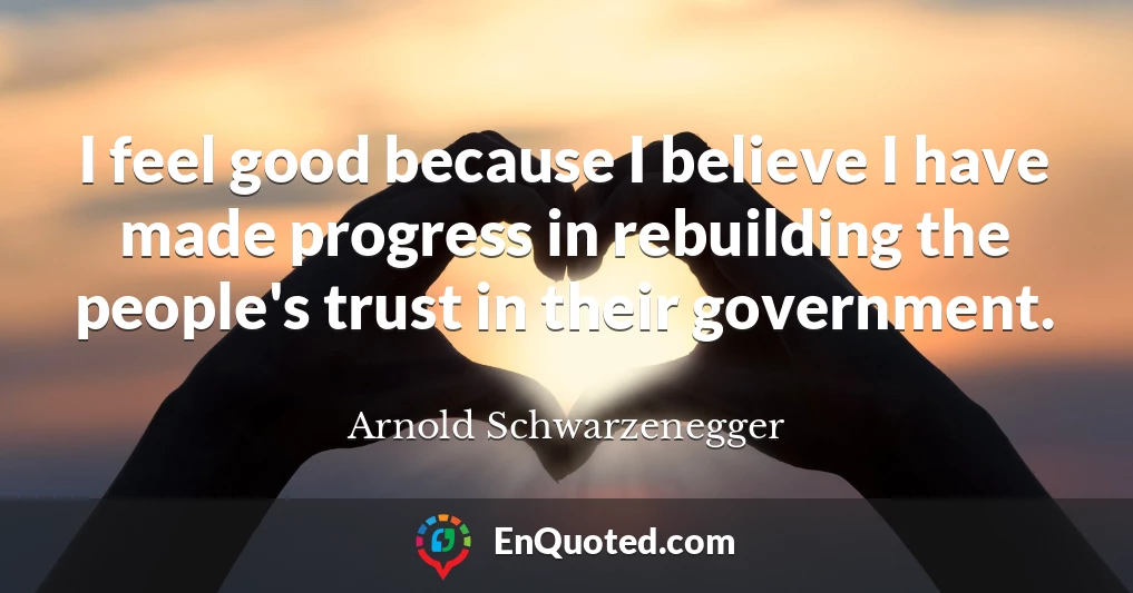 I feel good because I believe I have made progress in rebuilding the people's trust in their government.