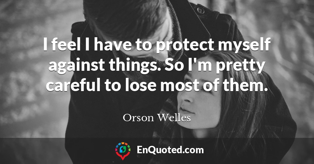 I feel I have to protect myself against things. So I'm pretty careful to lose most of them.
