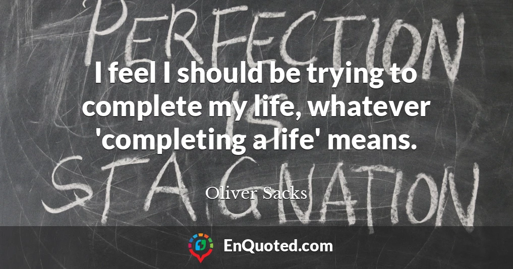 I feel I should be trying to complete my life, whatever 'completing a life' means.
