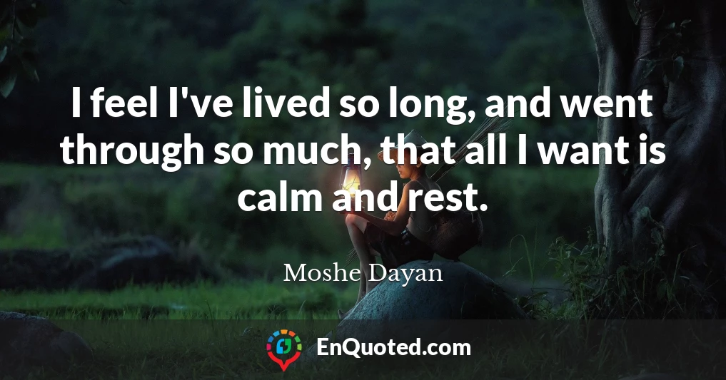 I feel I've lived so long, and went through so much, that all I want is calm and rest.