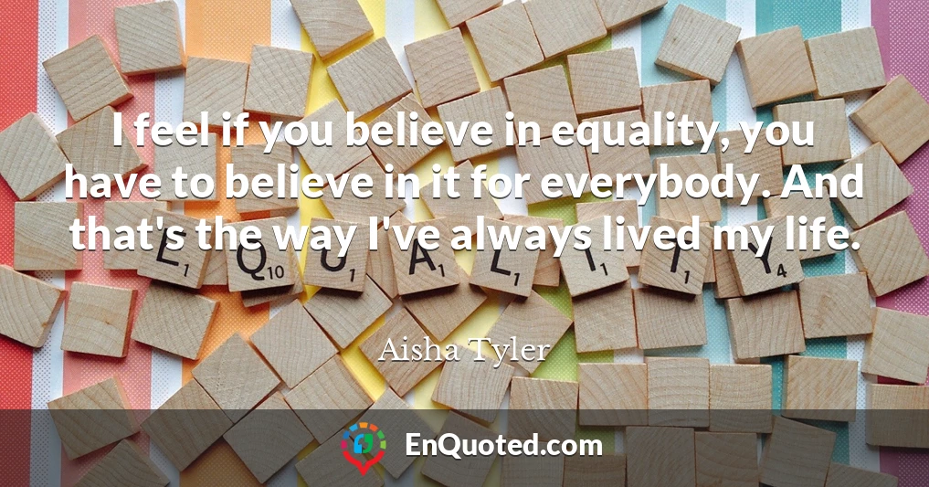 I feel if you believe in equality, you have to believe in it for everybody. And that's the way I've always lived my life.