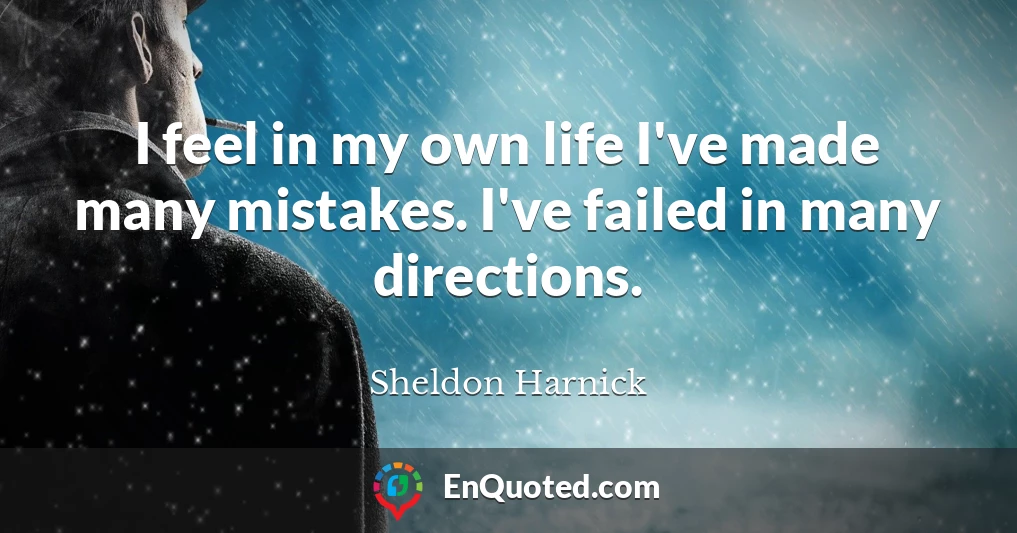 I feel in my own life I've made many mistakes. I've failed in many directions.
