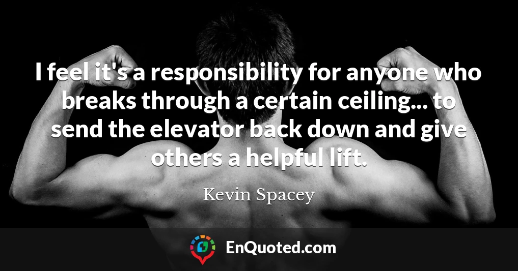 I feel it's a responsibility for anyone who breaks through a certain ceiling... to send the elevator back down and give others a helpful lift.