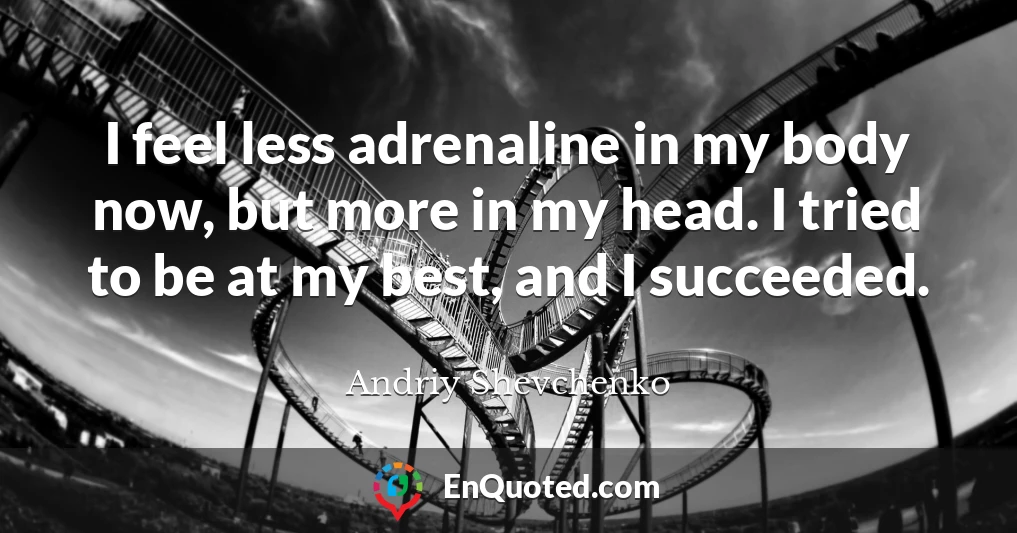 I feel less adrenaline in my body now, but more in my head. I tried to be at my best, and I succeeded.