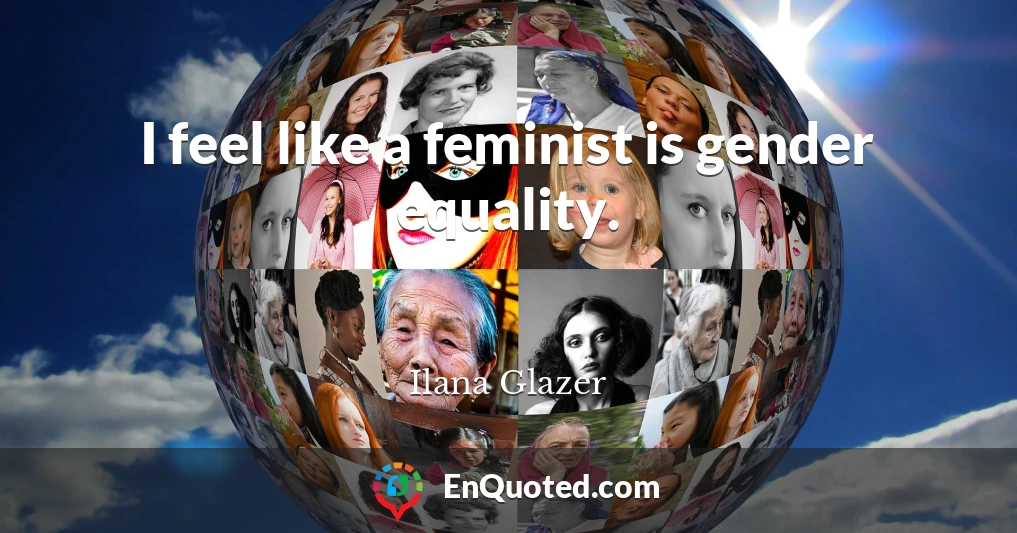 I feel like a feminist is gender equality.