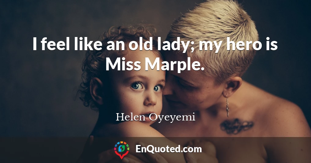I feel like an old lady; my hero is Miss Marple.