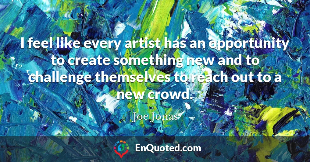 I feel like every artist has an opportunity to create something new and to challenge themselves to reach out to a new crowd.
