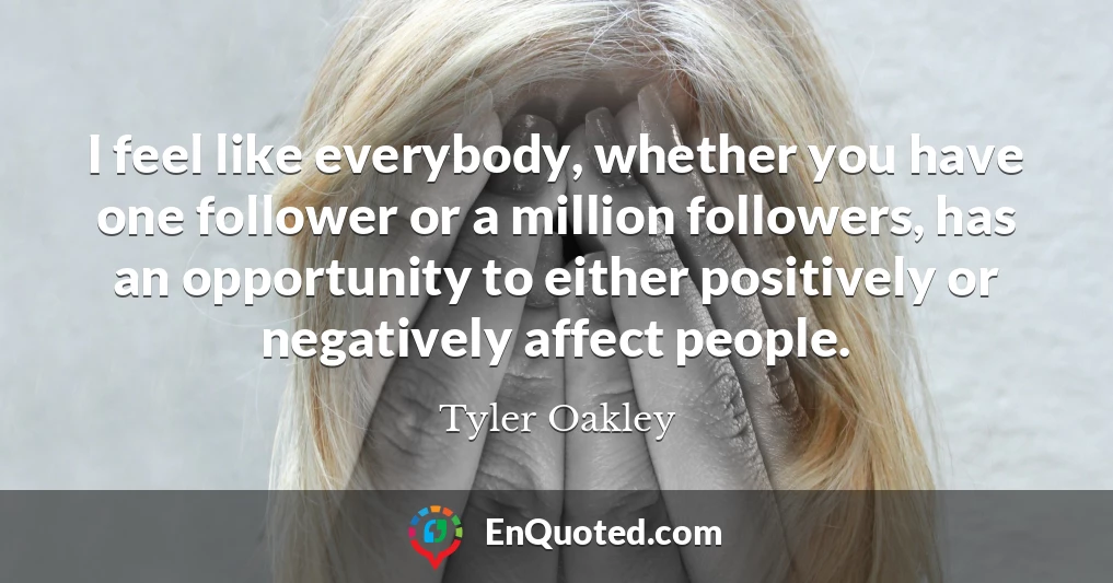 I feel like everybody, whether you have one follower or a million followers, has an opportunity to either positively or negatively affect people.