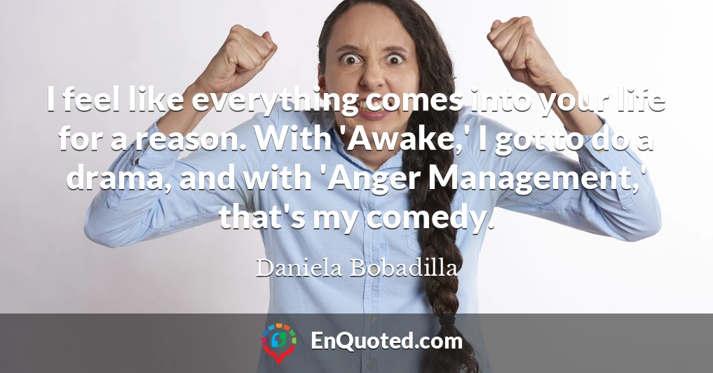 I feel like everything comes into your life for a reason. With 'Awake,' I got to do a drama, and with 'Anger Management,' that's my comedy.