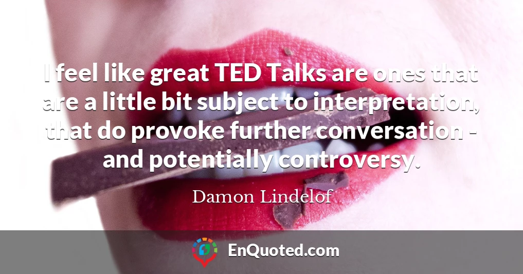 I feel like great TED Talks are ones that are a little bit subject to interpretation, that do provoke further conversation - and potentially controversy.
