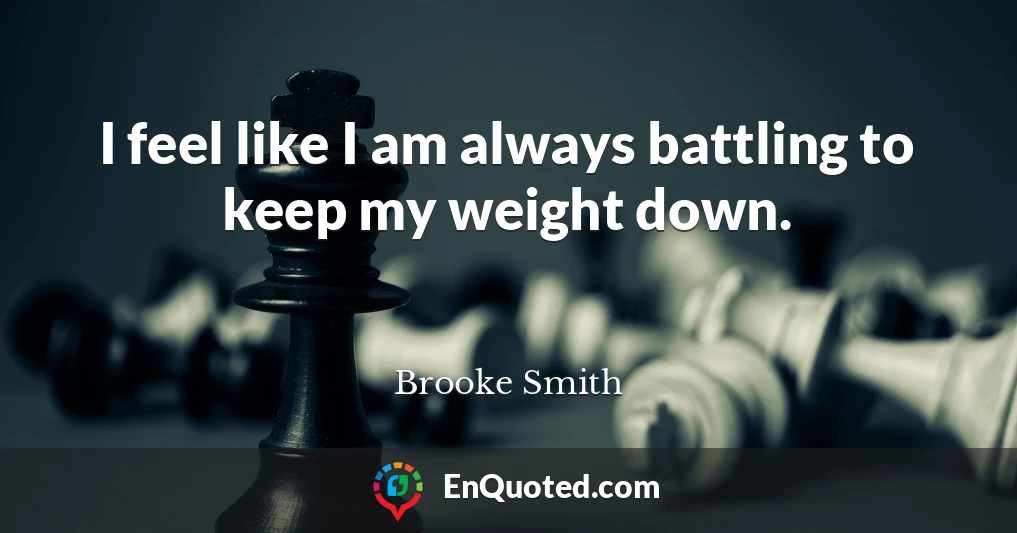 I feel like I am always battling to keep my weight down.