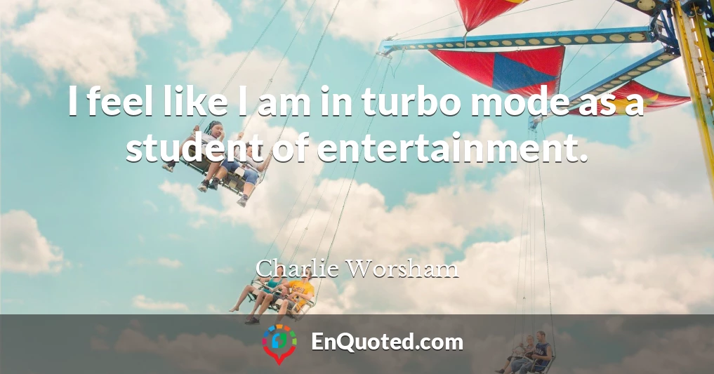 I feel like I am in turbo mode as a student of entertainment.