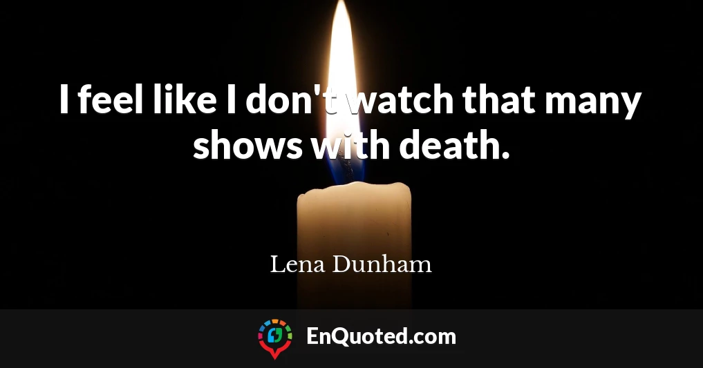 I feel like I don't watch that many shows with death.