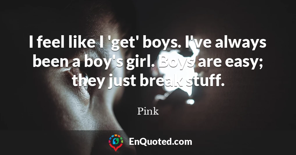 I feel like I 'get' boys. I've always been a boy's girl. Boys are easy; they just break stuff.