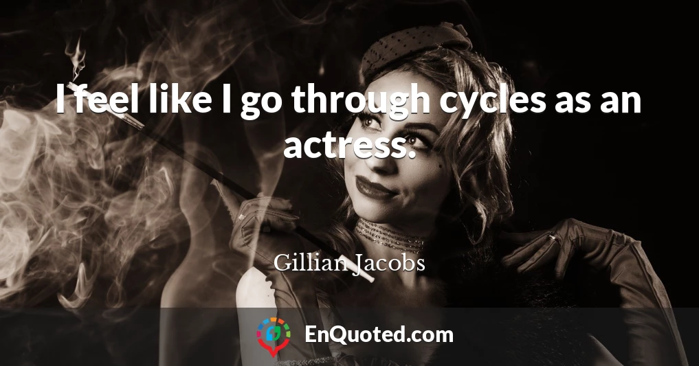 I feel like I go through cycles as an actress.