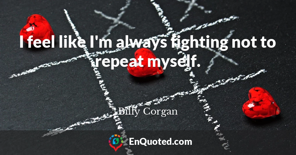 I feel like I'm always fighting not to repeat myself.