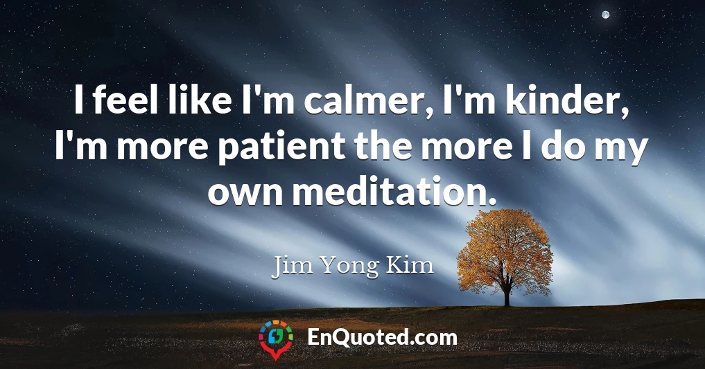 I feel like I'm calmer, I'm kinder, I'm more patient the more I do my own meditation.