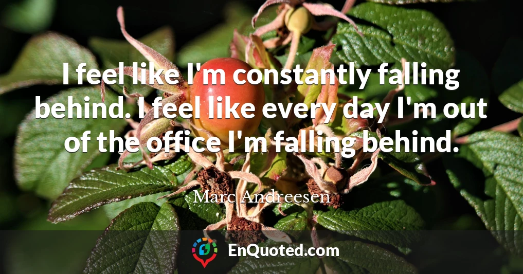 I feel like I'm constantly falling behind. I feel like every day I'm out of the office I'm falling behind.
