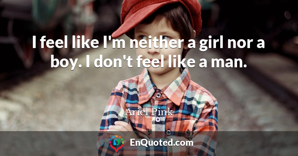 I feel like I'm neither a girl nor a boy. I don't feel like a man.