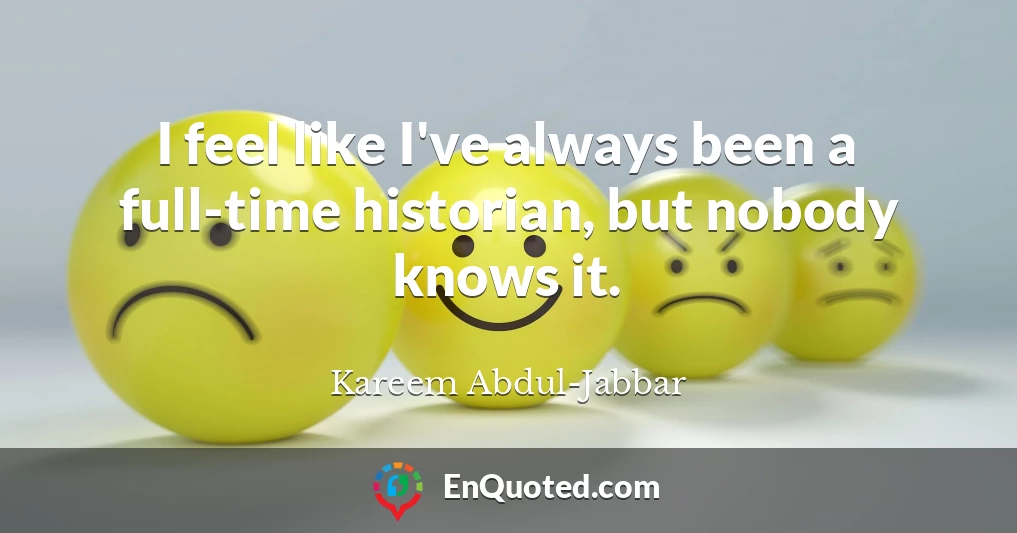 I feel like I've always been a full-time historian, but nobody knows it.