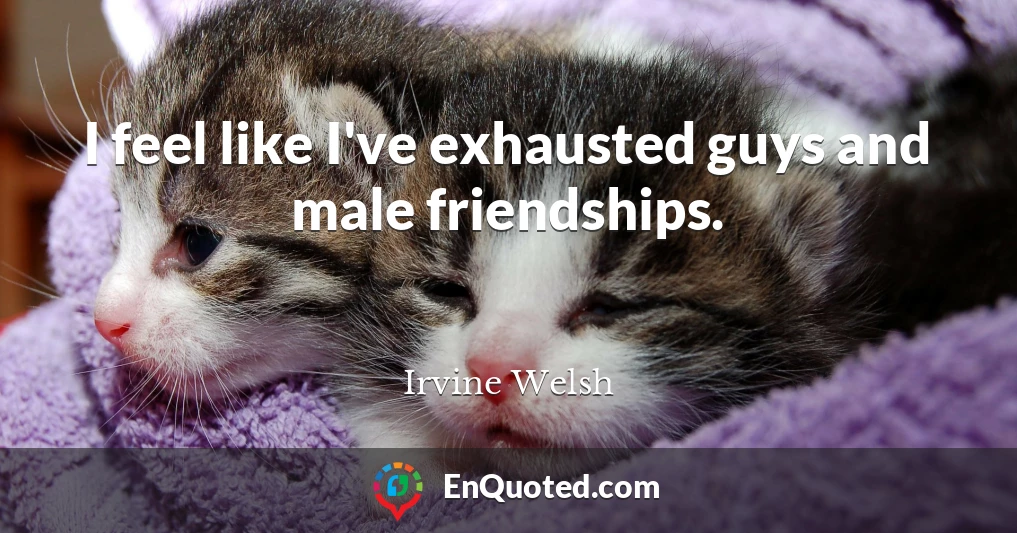 I feel like I've exhausted guys and male friendships.