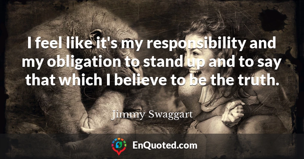 I feel like it's my responsibility and my obligation to stand up and to say that which I believe to be the truth.