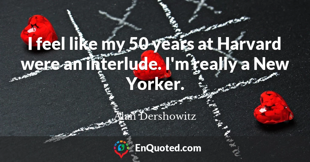 I feel like my 50 years at Harvard were an interlude. I'm really a New Yorker.