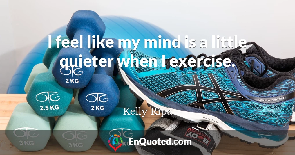 I feel like my mind is a little quieter when I exercise.