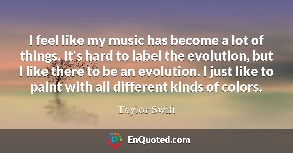 I feel like my music has become a lot of things. It's hard to label the evolution, but I like there to be an evolution. I just like to paint with all different kinds of colors.