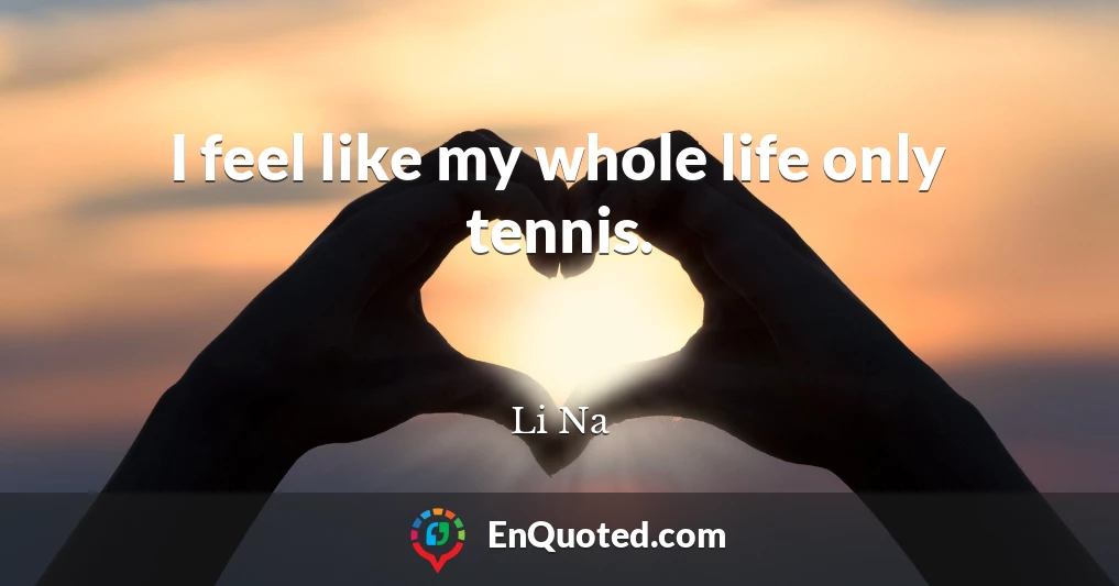 I feel like my whole life only tennis.