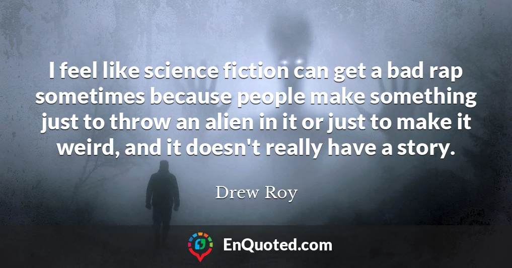I feel like science fiction can get a bad rap sometimes because people make something just to throw an alien in it or just to make it weird, and it doesn't really have a story.