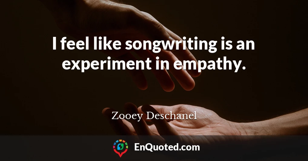 I feel like songwriting is an experiment in empathy.