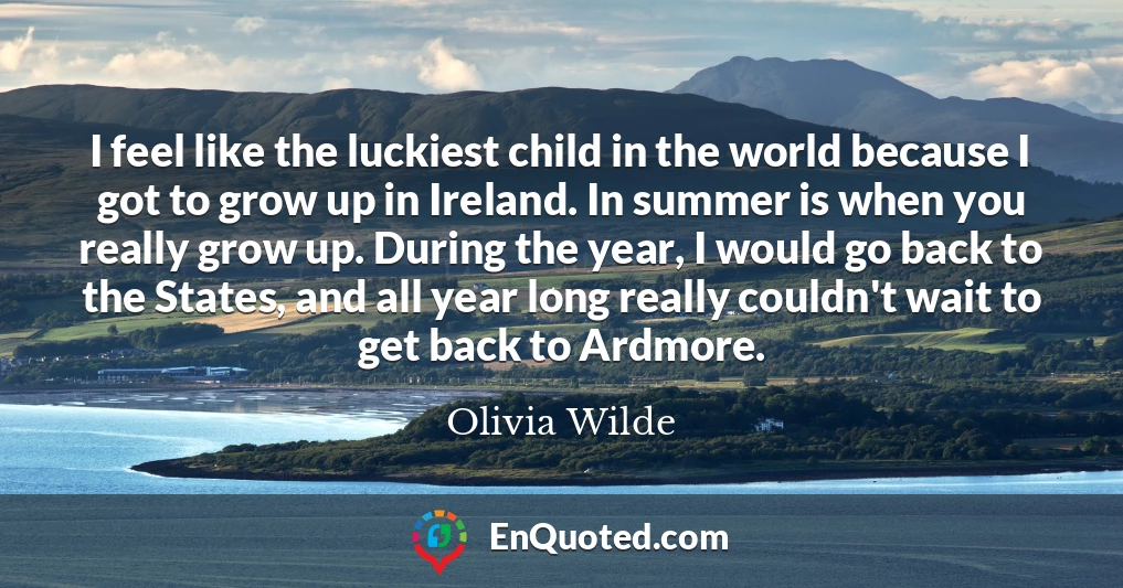 I feel like the luckiest child in the world because I got to grow up in Ireland. In summer is when you really grow up. During the year, I would go back to the States, and all year long really couldn't wait to get back to Ardmore.
