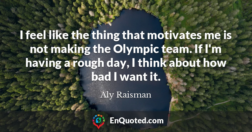 I feel like the thing that motivates me is not making the Olympic team. If I'm having a rough day, I think about how bad I want it.