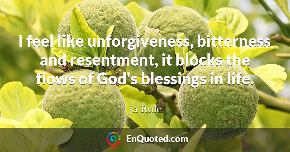I feel like unforgiveness, bitterness and resentment, it blocks the flows of God's blessings in life.