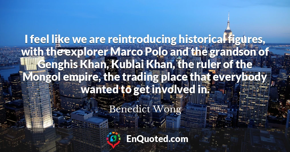 I feel like we are reintroducing historical figures, with the explorer Marco Polo and the grandson of Genghis Khan, Kublai Khan, the ruler of the Mongol empire, the trading place that everybody wanted to get involved in.