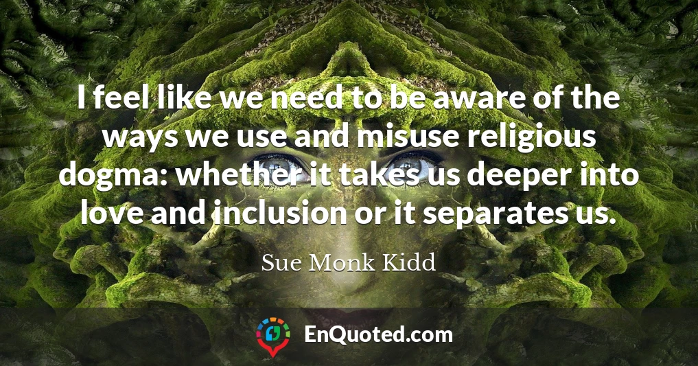 I feel like we need to be aware of the ways we use and misuse religious dogma: whether it takes us deeper into love and inclusion or it separates us.