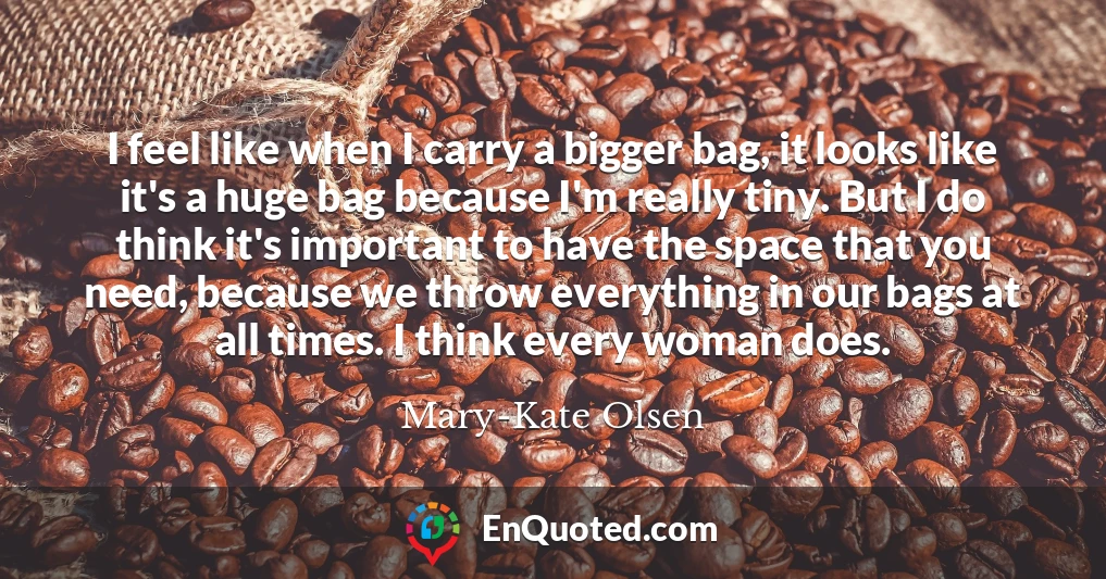 I feel like when I carry a bigger bag, it looks like it's a huge bag because I'm really tiny. But I do think it's important to have the space that you need, because we throw everything in our bags at all times. I think every woman does.