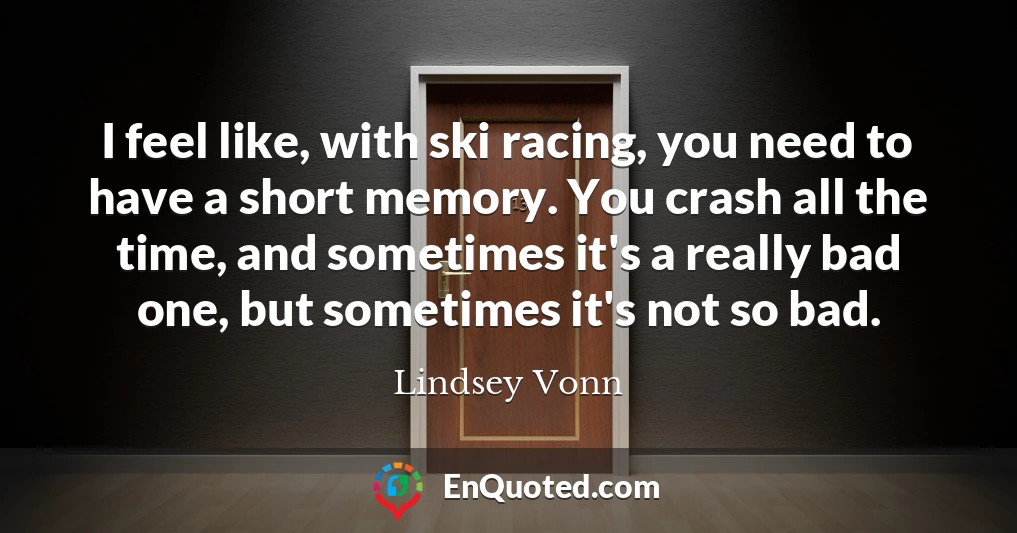 I feel like, with ski racing, you need to have a short memory. You crash all the time, and sometimes it's a really bad one, but sometimes it's not so bad.