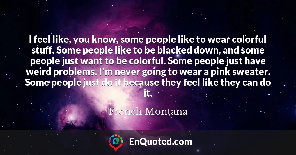 I feel like, you know, some people like to wear colorful stuff. Some people like to be blacked down, and some people just want to be colorful. Some people just have weird problems. I'm never going to wear a pink sweater. Some people just do it because they feel like they can do it.